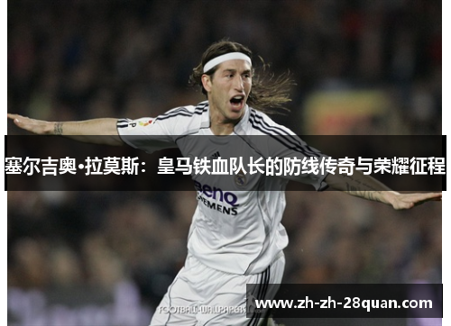 塞尔吉奥·拉莫斯：皇马铁血队长的防线传奇与荣耀征程