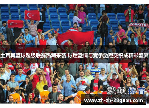 土耳其篮球超级联赛热潮来袭 球迷激情与竞争激烈交织成精彩盛宴
